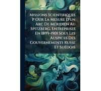 Missions Scientifiques P Our La Mesure D'un Arc De MÃ(c)ridien Au Spitzberg, Entreprises En 1899-1901 Sous Les Auspices Des Gouvernements Russe Et SuÃ(c)dois