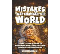 Mistakes That Changed The World: 72 Crazy True Stories of Accidental Inventions, Bad Ideas, and Brilliant Discoveries