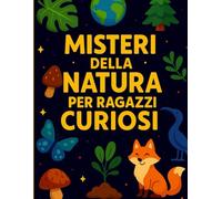 Misteri della Natura per Ragazzi Curiosi: Un Viaggio tra i Segreti più Affascinanti del Nostro Pianeta. Con Missioni. Formato A4