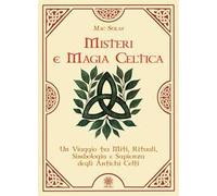 Misteri e magia celtica. Un viaggio tra miti, rituali, simbologia e sapienza degli antichi Celti