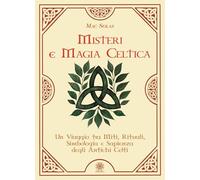 Misteri e magia celtica. Un viaggio tra miti, rituali, simbologia e sapienza degli antichi Celti