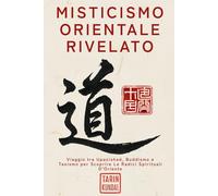 Misticismo Orientale Rivelato: Viaggio tra Upanishad, Buddismo e Taoismo per Scoprire Le Radici Spirituali D’Oriente.