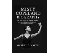 MISTY COPELAND BIOGRAPHY: THE LIFE STORY OF THE BALLERINA WHO BROKE BOUNDARIES AND INSPIRED THE WORLD