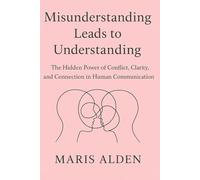 Misunderstanding Leads to Understanding: The Hidden Power of Conflict, Clarity, and Connection in Human Communication