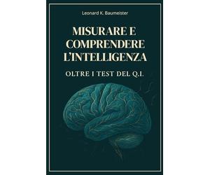 Misurare e comprendere l'intelligenza oltre i test del Q.I.: Scopri come funziona la mente e come aumentare il QI, tra riflessione filosofica e storie di alcune tra le menti più geniali della storia