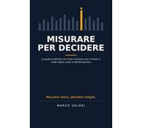 Misurare per Decidere: La guida ai KPI per chi inizia a lavorare con i numeri e vuole capire come si decide