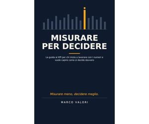 Misurare per Decidere: La guida ai KPI per chi inizia a lavorare con i numeri e vuole capire come si decide