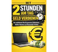 Mit 2 Stunden am Tag Geld verdienen: Der realistische Plan für passives Einkommen, Online-Business und finanzielle Freiheit