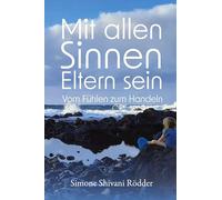 Mit allen Sinnen Eltern sein: Vom Fühlen zum Handeln: Vom Fühlen zum Handeln - Nicht nur für hochsensible Eltern und Kinder, die sich fühlend der ... authentischen Familienlebens widmen möchten.
