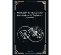 Mit ChatGPT die Bibel verstehen KI als Werkzeug für Glauben und Erkenntnis: "Praktische Anleitungen, wie künstliche Intelligenz das Bibelstudium bereichert"
