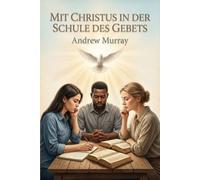 Mit Christus in der Schule des Gebets - Der christliche Klassiker von Andrew Murray auf Deutsch: Gedanken über unsere Ausbildung für den Dienst der Fürbitte
