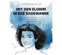 Mit den Elohim in der Badewanne: Was, wenn der Tod dich lebendig macht? Abenteuer jenseits von Raum und Zeit