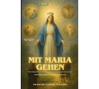 Mit Maria gehen: Eine heilige Reise durch die vier Geheimnisse des heiligen Rosenkranzes Mit Betrachtungen, Meditationen und mütterlicher Ermutigung für die Seele