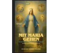 Mit Maria gehen: Eine heilige Reise durch die vier Geheimnisse des heiligen Rosenkranzes Mit Betrachtungen, Meditationen und mütterlicher Ermutigung für die Seele