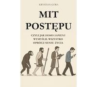 MIT POSTĘPU: CZYLI JAK HOMO SAPIENS WYMYŚLIŁ WSZYSTKO OPRÓCZ SENSU ŻYCIA: Z humorem, ironią i intelektualnym pazurem obnażamy największy mit naszych czasów - że postęp to zawsze krok do przodu.
