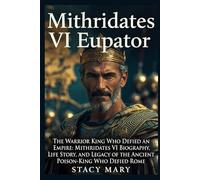 MITHRIDATES VI EUPATOR: The Warrior King Who Defied an Empire: Mithridates VI Biography, Life Story, and Legacy of the Ancient Poison-King Who Defied Rome