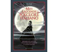Miti e leggende del folclore italiano. Mirabilia su mostri, creature fantastiche e luoghi magici