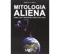 Mitologia aliena. Uomini, miti e misteriose divinità dal cielo
