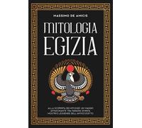 Mitologia Egizia: Alla scoperta dei Miti Egizi. Un viaggio affascinante tra faraoni, divinità, mostri e leggende dell'antico Egitto