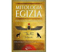 Mitologia egizia. Divinità, faraoni, e mostri dell'antico Egitto. Storie affascinanti e leggendari racconti dei miti egizi