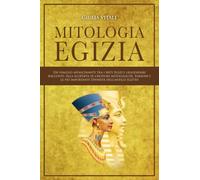 Mitologia Egizia: Un viaggio affascinante tra i Miti Egizi e leggendari racconti. Alla scoperta di creature Mitologiche, Faraoni e le più importanti Divinità dell’Antico Egitto
