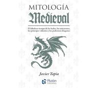 Mitología Medieval: El fabuloso tiempo de las hadas, los unicornios, los príncipes valientes y los poderosos dragones