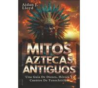 Mitos Aztecas Antiguos: Una Guía De Dioses, Héroes Y Cuentos De Tenochtitlán