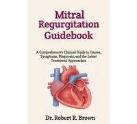 Mitral Regurgitation Guidebook: A Comprehensive Clinical Guide to Causes, Symptoms, Diagnosis, and the Latest Treatment Approaches