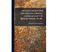 Mitteilungen Der Deutschen Orient-gesellschaft Zu Berlin, Issues 35-40...