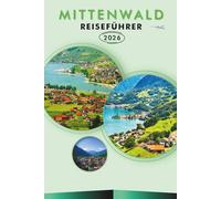 MITTENWALD REISEFÜHRER 2026: Entdecken Sie die bayerischen Alpen, Top-Attraktionen, historische Sehenswürdigkeiten, landschaftlich reizvolle Wege, ... und praktische Tipps für jeden Reisenden.