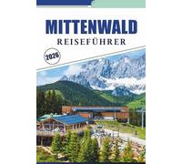 MITTENWALD REISEFÜHRER 2026: Erkundung von Alpendörfern, Top-Attraktionen, Aktivitäten und Unternehmungen, Geigenkunst, lokale Küche und ... Wanderungen im Karwendelgebirge Bayerns