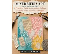 Mixed Media Art For Beginners: A Practical Guide to Layering, Collage, Texture, and Creative Techniques