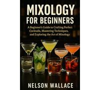 MIXOLOGY FOR BEGINNERS: A Beginner’s Guide to Crafting Perfect Cocktails, Mastering Techniques, and Exploring the Art of Mixology