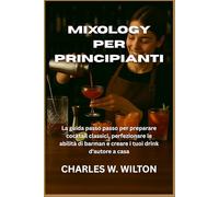 Mixology per principianti: La guida passo passo per preparare cocktail classici, perfezionare le abilità di barman e creare i tuoi drink d'autore a casa