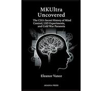 MKUltra Uncovered: The CIA's Secret History of Mind Control, LSD Experiments, and Cold War Paranoia
