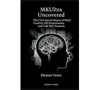 MKUltra Uncovered: The CIA's Secret History of Mind Control, LSD Experiments, and Cold War Paranoia
