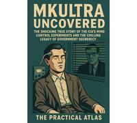 MKUltra Uncovered:: The Shocking True Story of the CIA's Mind Control Experiments and the Chilling Legacy of Government Secrecy