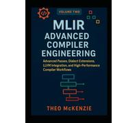 MLIR Advanced Compiler Engineering: Advanced Passes, Dialect Extensions, LLVM Integration, and High-Performance Compiler Workflows