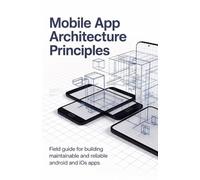 Mobile App Architecture Principles: Field Guide for Building Maintainable and Reliable Android and iOS Apps