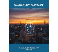 Mobile App Mastery: A Hands-On Guide For Success