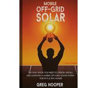 Mobile Off-Grid Solar: THE ONLY BOOK YOU NEED TO DESIGN, INSTALL, AND MAINTAIN A MOBILE OFF-GRID SOLAR SYSTEM FOR RVS & TINY HOMES