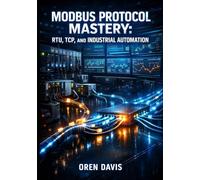 MODBUS PROTOCOL MASTERY: RTU, TCP, AND INDUSTRIAL AUTOMATION: Complete Guide to Serial RS-485, Ethernet Implementation, PLC Integration, and SCADA Communication for Engineers