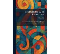 Modelling and Sculpture: A Full Account of the Various Methods and Processes Employed in These Arts