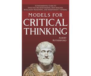 Models For Critical Thinking: A Fundamental Guide to Effective Decision Making, Deep Analysis, Intelligent Reasoning, and Independent Thinking: 1