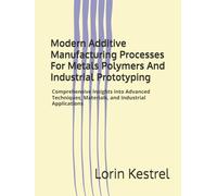 Modern Additive Manufacturing Processes For Metals Polymers And Industrial Prototyping: Comprehensive Insights into Advanced Techniques, Materials, and Industrial Applications