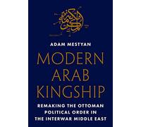 Modern Arab Kingship: Remaking the Ottoman Political Order in the Interwar Middle East