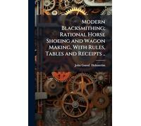 Modern Blacksmithing; Rational Horse Shoeing and Wagon Making, With Rules, Tables and Receipts ..