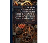 Modern Blacksmithing; Rational Horse Shoeing and Wagon Making, With Rules, Tables and Receipts ..