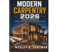 Modern Carpentry 2026: The Complete Step-by-Step Guide to Framing, Finishing & Residential Construction for Beginners to Pro - Tools, Codes & Building Science