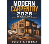 Modern Carpentry 2026: The Complete Step-by-Step Guide to Framing, Finishing & Residential Construction for Beginners to Pro - Tools, Codes & Building Science